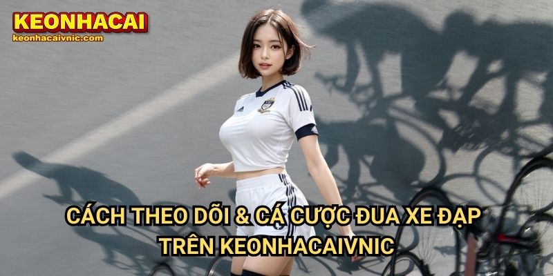 Cách Theo Dõi & Cá Cược Đua Xe Đạp Trên Keonhacaivnic