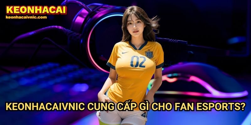 Keonhacaivnic Cung Cấp Gì Cho Fan Esports?