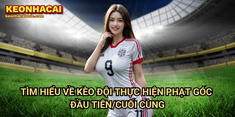 Tìm hiểu về kèo đội thực hiện phạt góc đầu tiên/cuối cùng